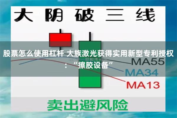 股票怎么使用杠杆 大族激光获得实用新型专利授权：“擦胶设备”