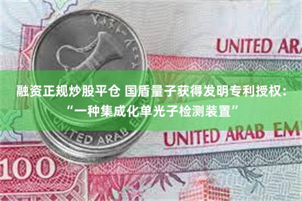 融资正规炒股平仓 国盾量子获得发明专利授权：“一种集成化单光子检测装置”