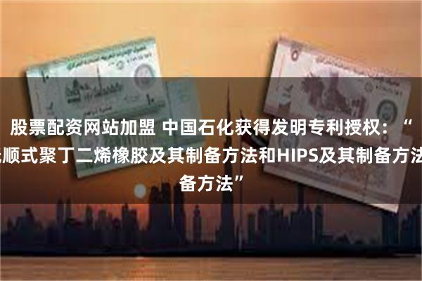 股票配资网站加盟 中国石化获得发明专利授权：“低顺式聚丁二烯橡胶及其制备方法和HIPS及其制备方法”