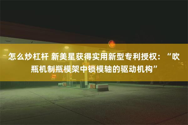 怎么炒杠杆 新美星获得实用新型专利授权：“吹瓶机制瓶模架中锁模轴的驱动机构”