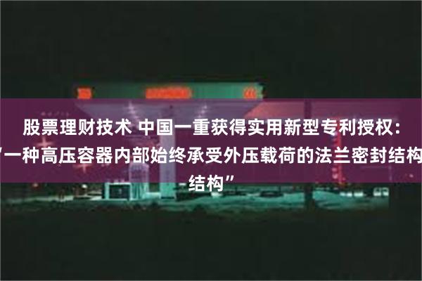 股票理财技术 中国一重获得实用新型专利授权：“一种高压容器内部始终承受外压载荷的法兰密封结构”