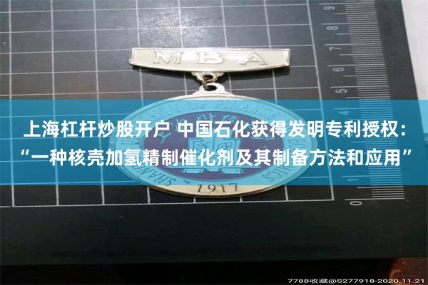 上海杠杆炒股开户 中国石化获得发明专利授权：“一种核壳加氢精制催化剂及其制备方法和应用”