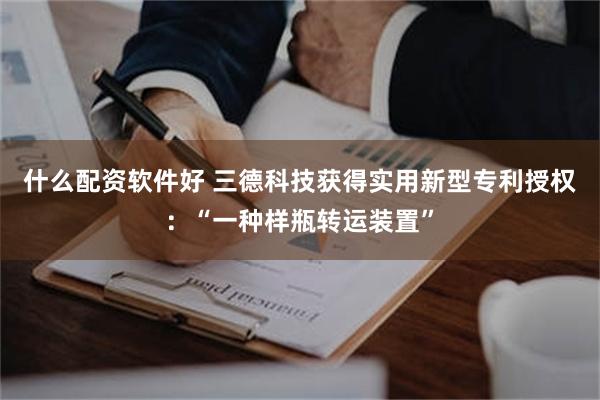 什么配资软件好 三德科技获得实用新型专利授权：“一种样瓶转运装置”