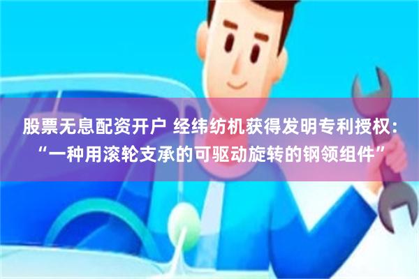 股票无息配资开户 经纬纺机获得发明专利授权：“一种用滚轮支承的可驱动旋转的钢领组件”