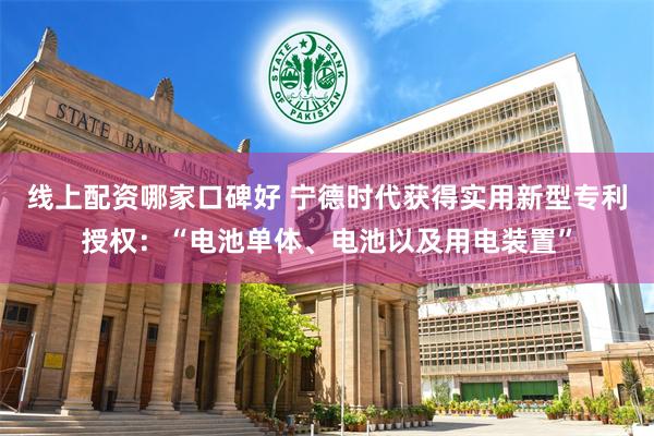 线上配资哪家口碑好 宁德时代获得实用新型专利授权：“电池单体、电池以及用电装置”