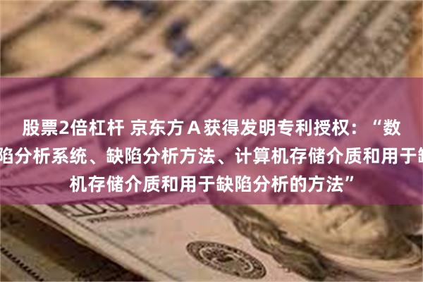 股票2倍杠杆 京东方Ａ获得发明专利授权：“数据管理平台、缺陷分析系统、缺陷分析方法、计算机存储介质和用于缺陷分析的方法”