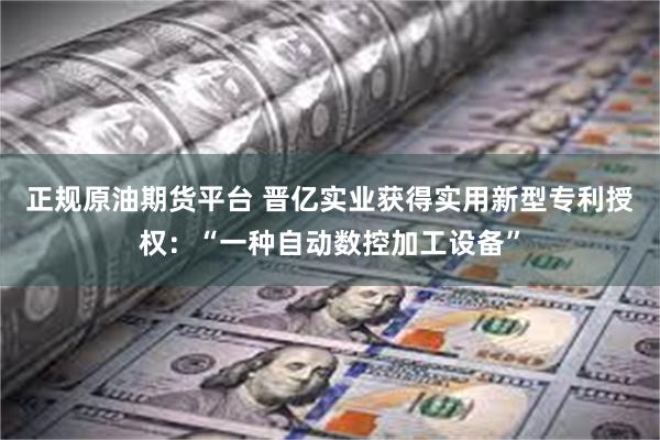 正规原油期货平台 晋亿实业获得实用新型专利授权：“一种自动数控加工设备”