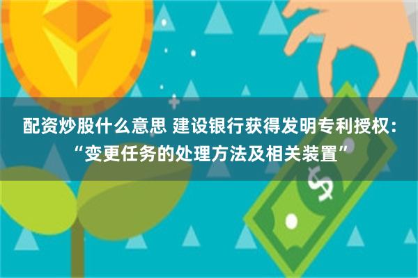 配资炒股什么意思 建设银行获得发明专利授权：“变更任务的处理方法及相关装置”