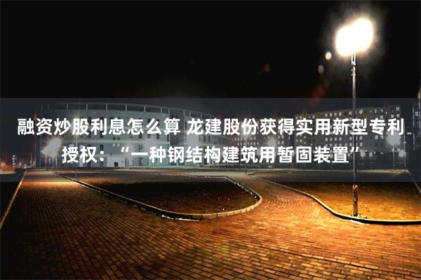 融资炒股利息怎么算 龙建股份获得实用新型专利授权：“一种钢结构建筑用暂固装置”