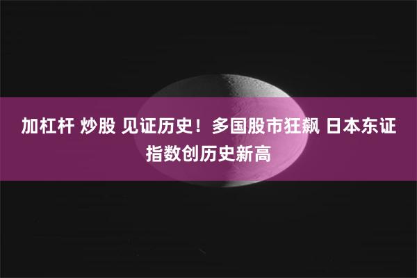 加杠杆 炒股 见证历史！多国股市狂飙 日本东证指数创历史新高