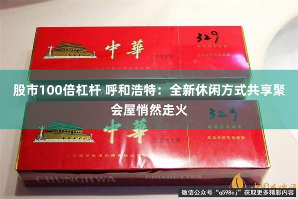 股市100倍杠杆 呼和浩特：全新休闲方式共享聚会屋悄然走火