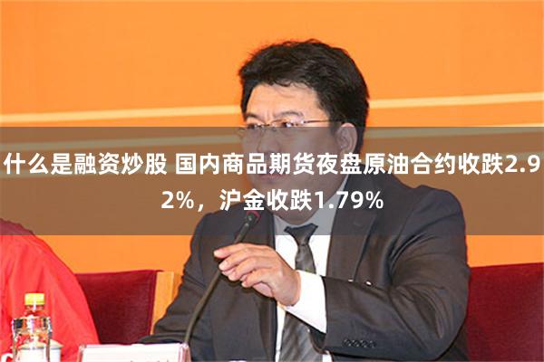 什么是融资炒股 国内商品期货夜盘原油合约收跌2.92%，沪金收跌1.79%