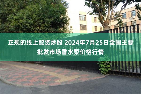 正规的线上配资炒股 2024年7月25日全国主要批发市场香水梨价格行情