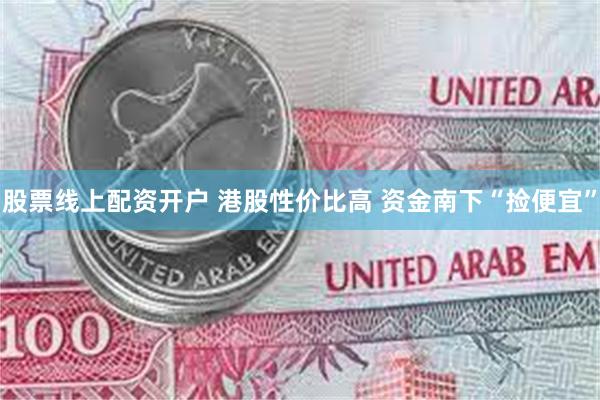 股票线上配资开户 港股性价比高 资金南下“捡便宜”