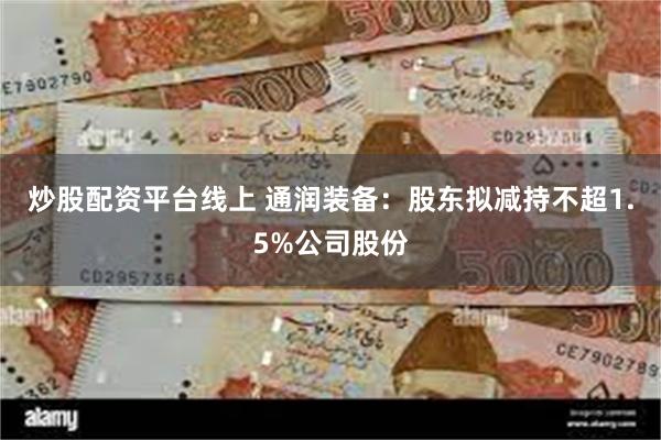 炒股配资平台线上 通润装备：股东拟减持不超1.5%公司股份