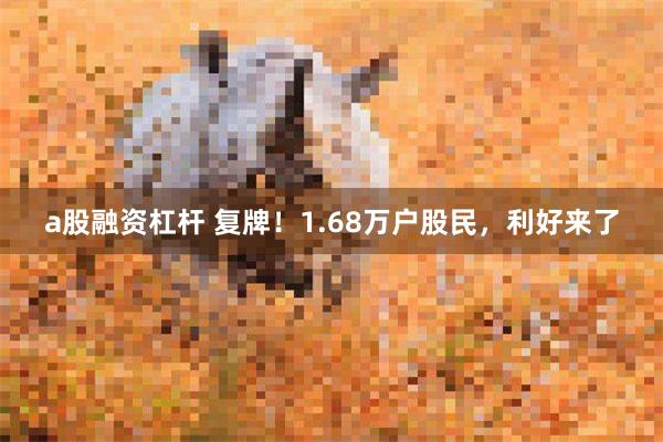 a股融资杠杆 复牌！1.68万户股民，利好来了