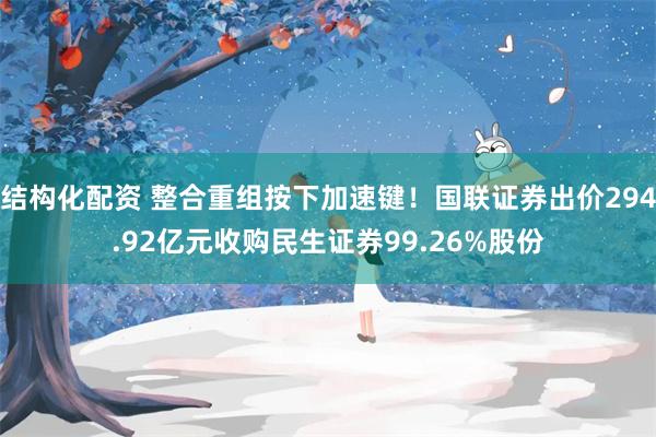 结构化配资 整合重组按下加速键！国联证券出价294.92亿元收购民生证券99.26%股份