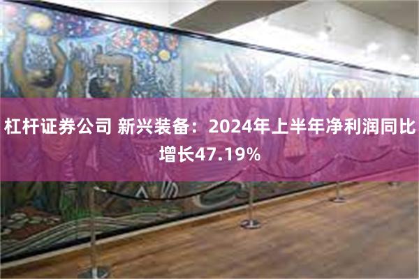 杠杆证券公司 新兴装备：2024年上半年净利润同比增长47.19%