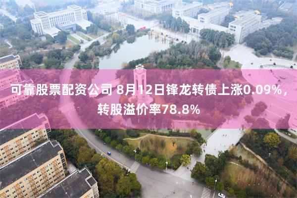 可靠股票配资公司 8月12日锋龙转债上涨0.09%，转股溢价率78.8%