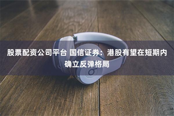 股票配资公司平台 国信证券：港股有望在短期内确立反弹格局