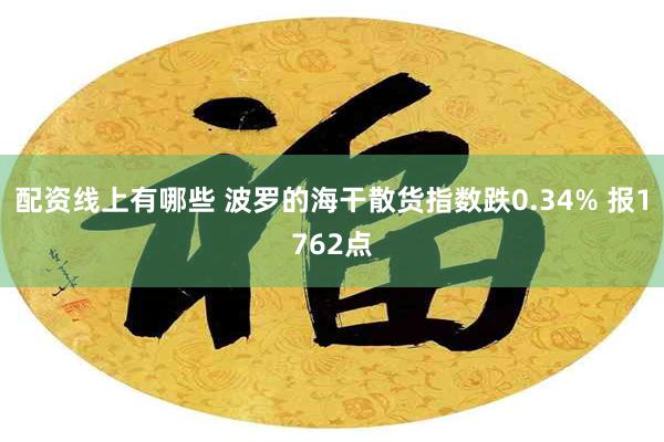 配资线上有哪些 波罗的海干散货指数跌0.34% 报1762点