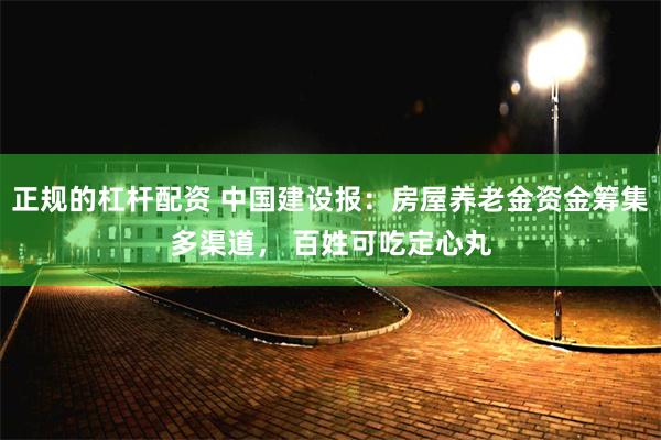 正规的杠杆配资 中国建设报：房屋养老金资金筹集多渠道， 百姓可吃定心丸