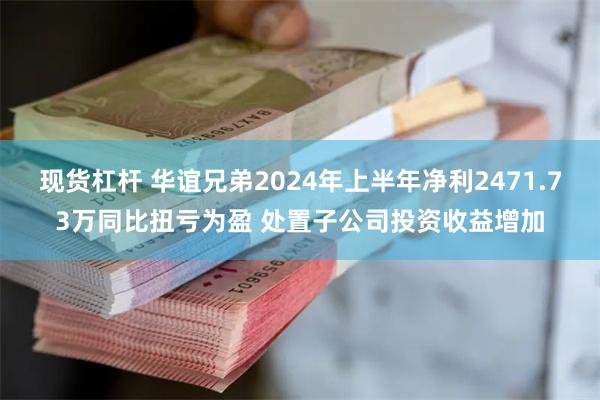 现货杠杆 华谊兄弟2024年上半年净利2471.73万同比扭亏为盈 处置子公司投资收益增加