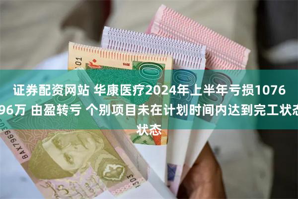 证券配资网站 华康医疗2024年上半年亏损1076.96万 由盈转亏 个别项目未在计划时间内达到完工状态