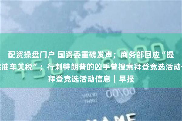 配资操盘门户 国资委重磅发声；商务部回应“提高大排量燃油车关税”；行刺特朗普的凶手曾搜索拜登竞选活动信息｜早报