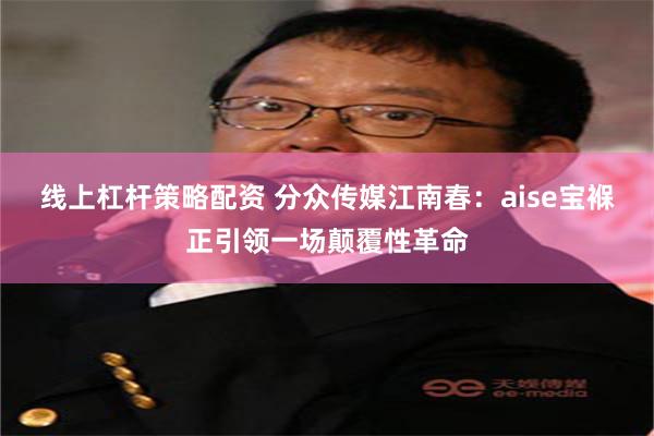 线上杠杆策略配资 分众传媒江南春：aise宝褓正引领一场颠覆性革命