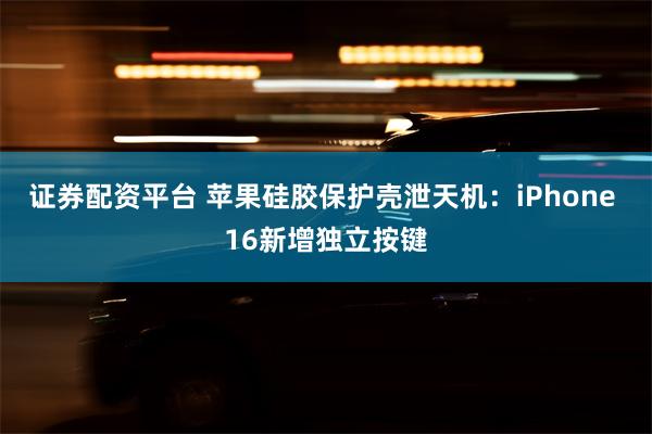 证券配资平台 苹果硅胶保护壳泄天机：iPhone 16新增独立按键