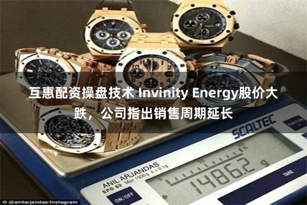 互惠配资操盘技术 Invinity Energy股价大跌，公司指出销售周期延长