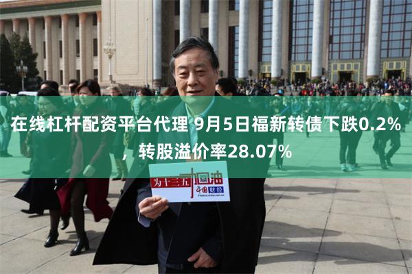 在线杠杆配资平台代理 9月5日福新转债下跌0.2%，转股溢价率28.07%