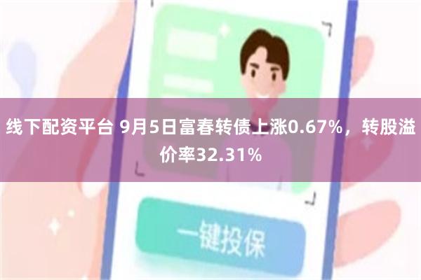 线下配资平台 9月5日富春转债上涨0.67%，转股溢价率32.31%