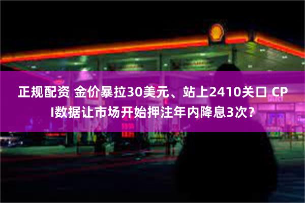 正规配资 金价暴拉30美元、站上2410关口 CPI数据让市场开始押注年内降息3次？