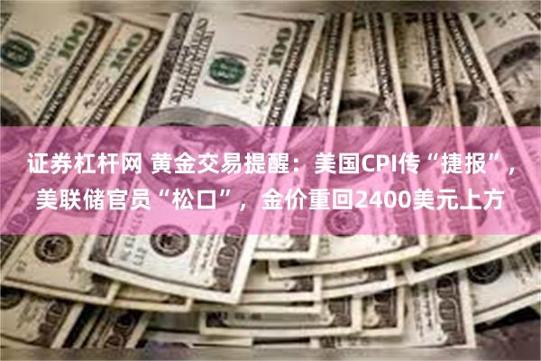 证券杠杆网 黄金交易提醒：美国CPI传“捷报”，美联储官员“松口”，金价重回2400美元上方