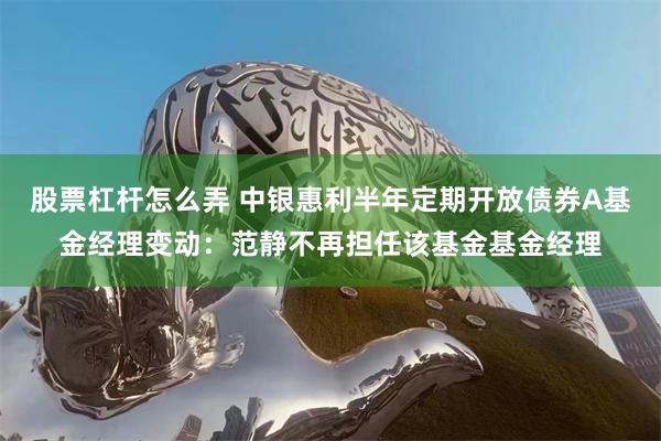 股票杠杆怎么弄 中银惠利半年定期开放债券A基金经理变动：范静不再担任该基金基金经理