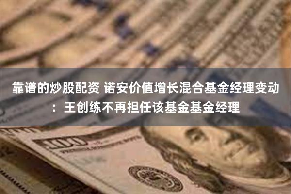 靠谱的炒股配资 诺安价值增长混合基金经理变动：王创练不再担任该基金基金经理