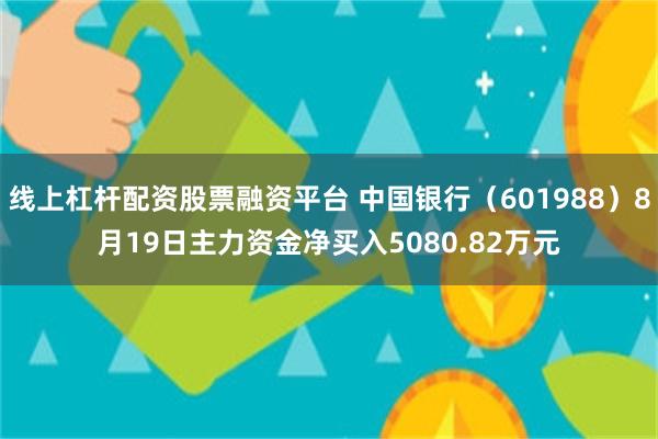 线上杠杆配资股票融资平台 中国银行（601988）8月19日主力资金净买入5080.82万元