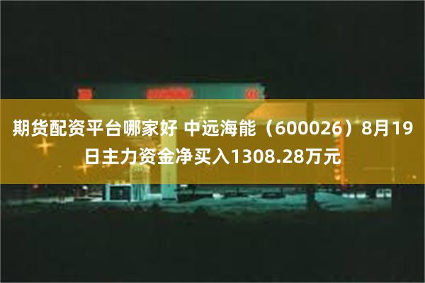 期货配资平台哪家好 中远海能（600026）8月19日主力资金净买入1308.28万元