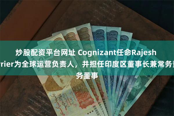 炒股配资平台网址 Cognizant任命Rajesh Varrier为全球运营负责人，并担任印度区董事长兼常务董事