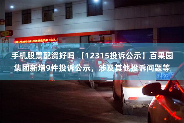 手机股票配资好吗 【12315投诉公示】百果园集团新增9件投诉公示，涉及其他投诉问题等