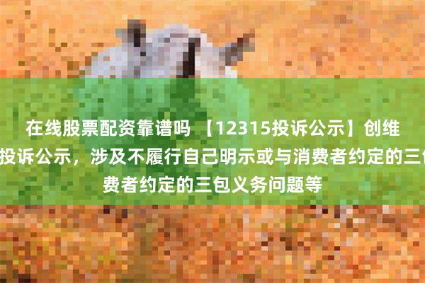 在线股票配资靠谱吗 【12315投诉公示】创维数字新增2件投诉公示，涉及不履行自己明示或与消费者约定的三包义务问题等