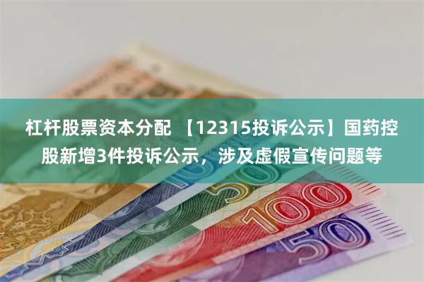 杠杆股票资本分配 【12315投诉公示】国药控股新增3件投诉公示，涉及虚假宣传问题等