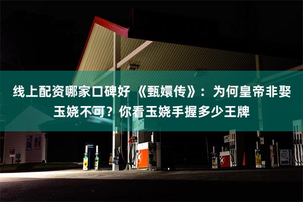 线上配资哪家口碑好 《甄嬛传》：为何皇帝非娶玉娆不可？你看玉娆手握多少王牌