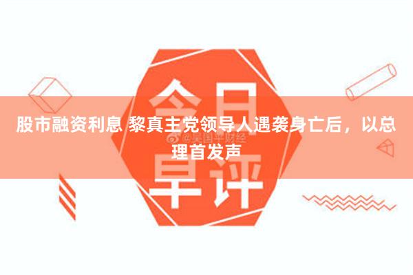 股市融资利息 黎真主党领导人遇袭身亡后，以总理首发声