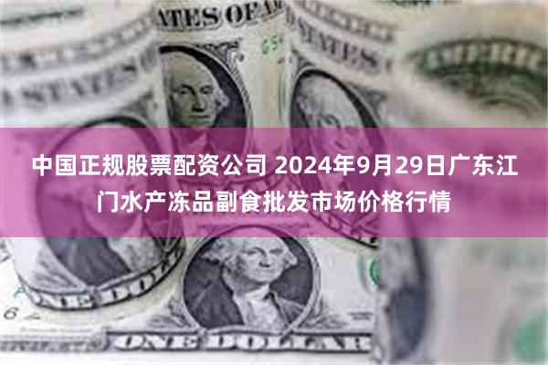 中国正规股票配资公司 2024年9月29日广东江门水产冻品副食批发市场价格行情