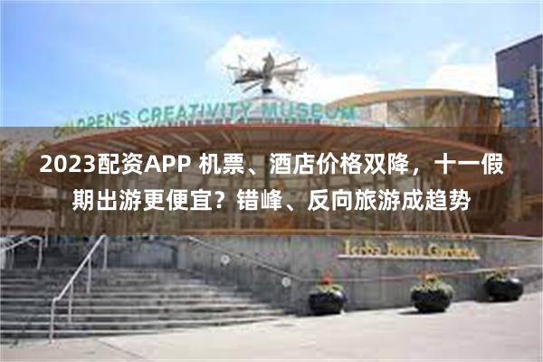 2023配资APP 机票、酒店价格双降，十一假期出游更便宜？错峰、反向旅游成趋势