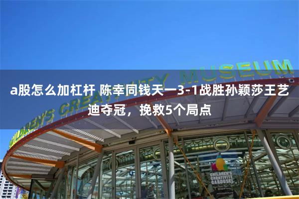 a股怎么加杠杆 陈幸同钱天一3-1战胜孙颖莎王艺迪夺冠，挽救5个局点