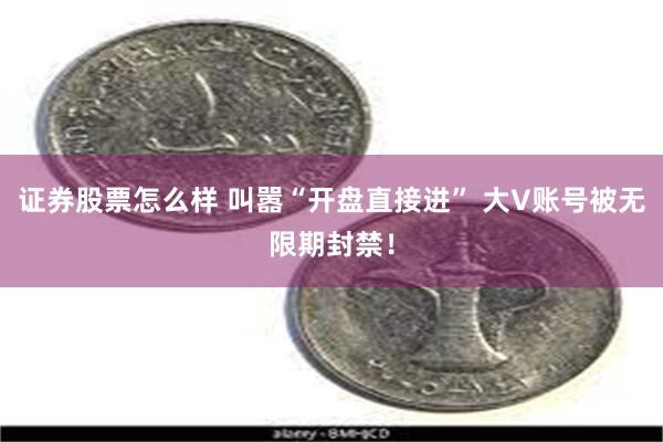 证券股票怎么样 叫嚣“开盘直接进” 大V账号被无限期封禁！